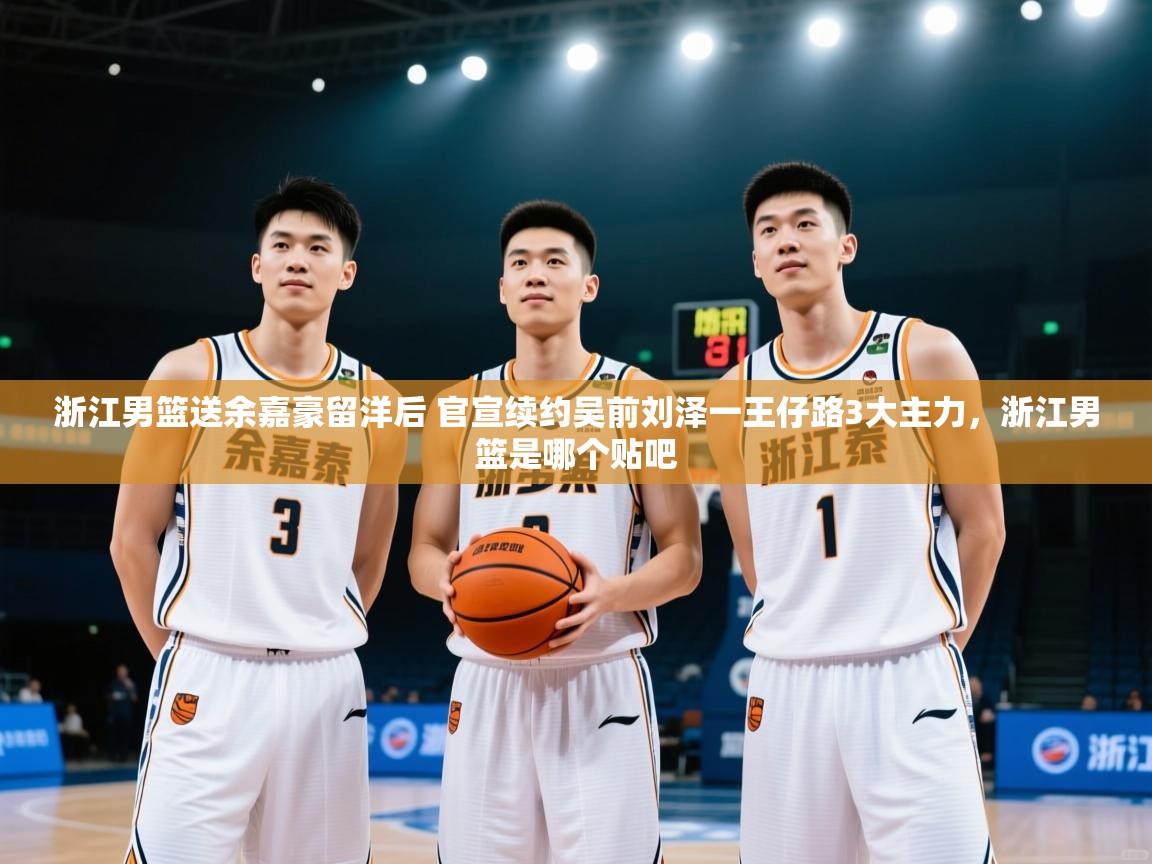 浙江男篮送余嘉豪留洋后 官宣续约吴前刘泽一王仔路3大主力,浙江男篮是哪个贴吧 第1张