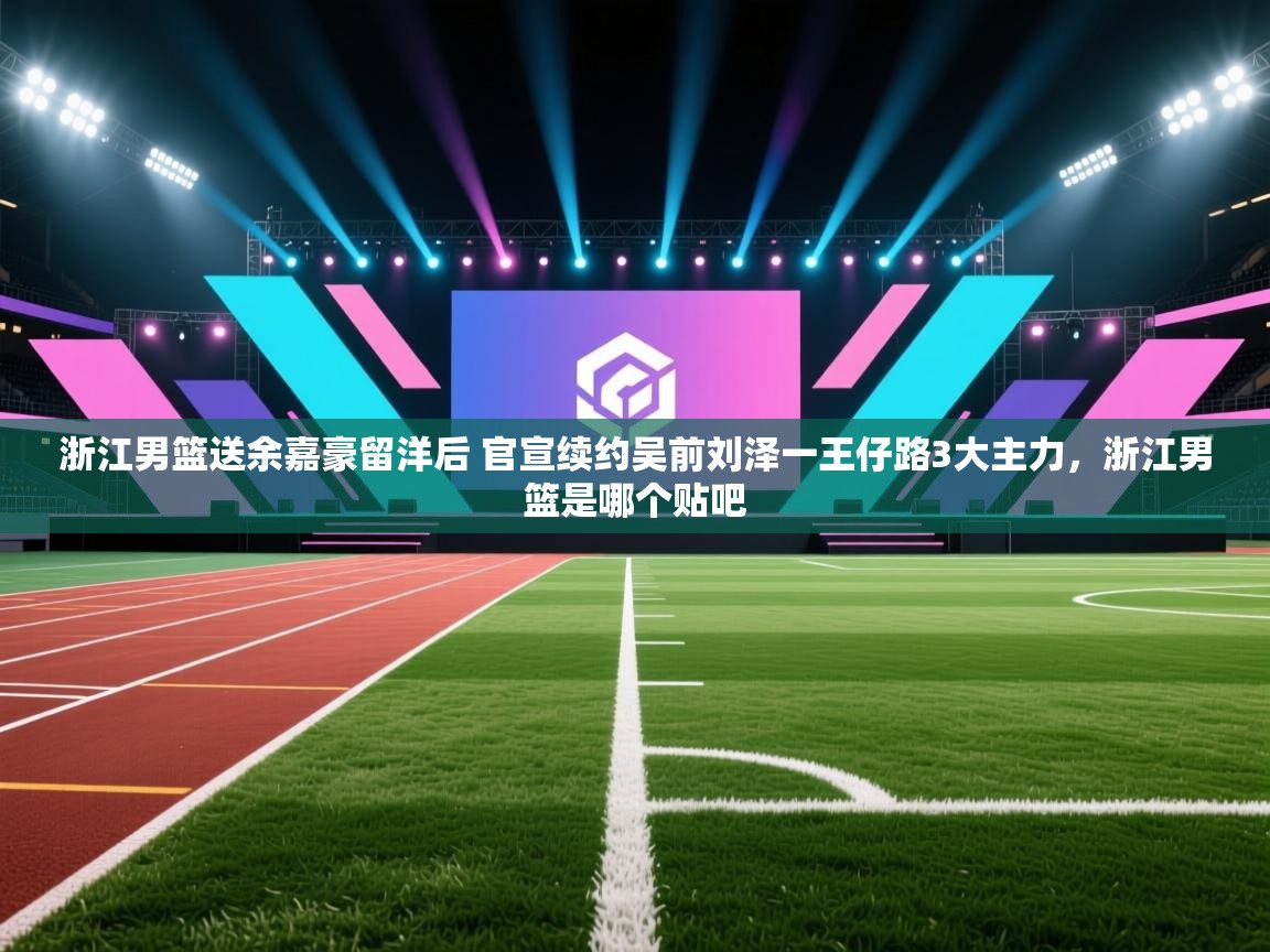 浙江男篮送余嘉豪留洋后 官宣续约吴前刘泽一王仔路3大主力,浙江男篮是哪个贴吧 第2张