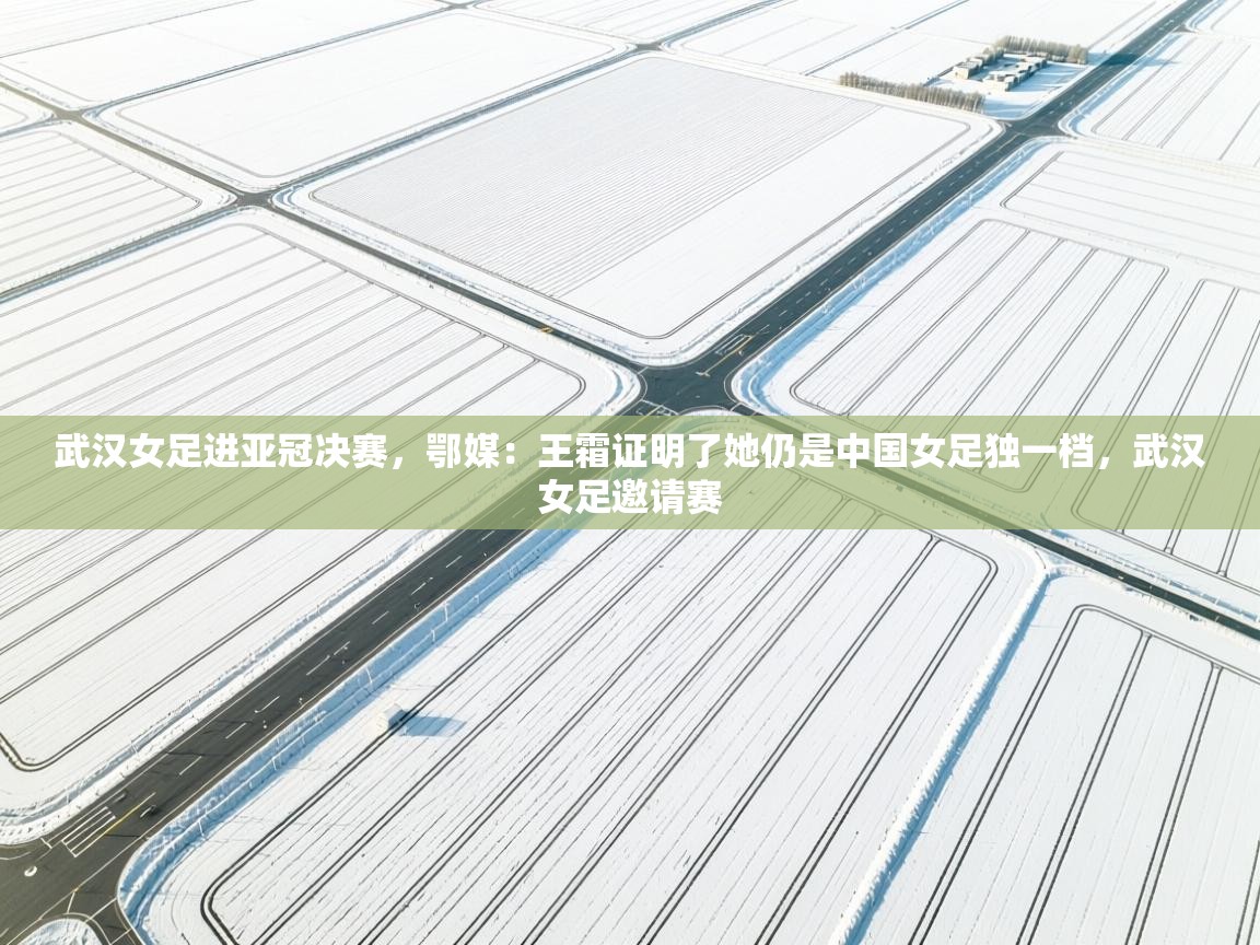 武汉女足进亚冠决赛,鄂媒:王霜证明了她仍是中国女足独一档,武汉女足邀请赛 第1张