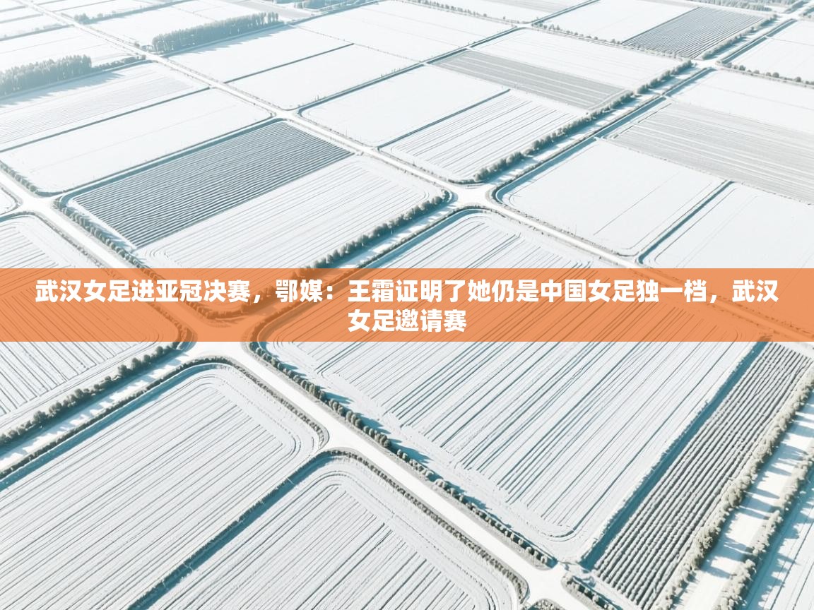 武汉女足进亚冠决赛,鄂媒:王霜证明了她仍是中国女足独一档,武汉女足邀请赛 第2张