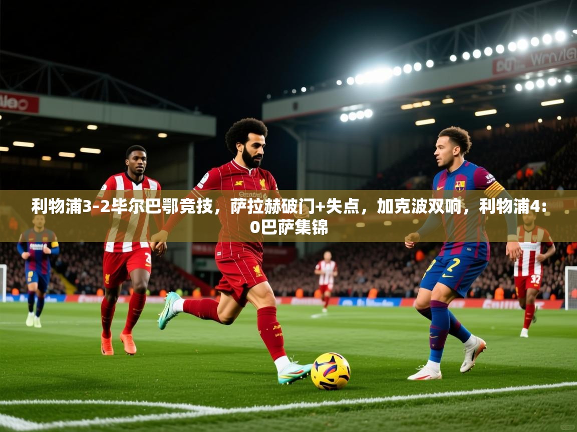 利物浦3-2毕尔巴鄂竞技，萨拉赫破门+失点，加克波双响，利物浦4:0巴萨集锦  第1张