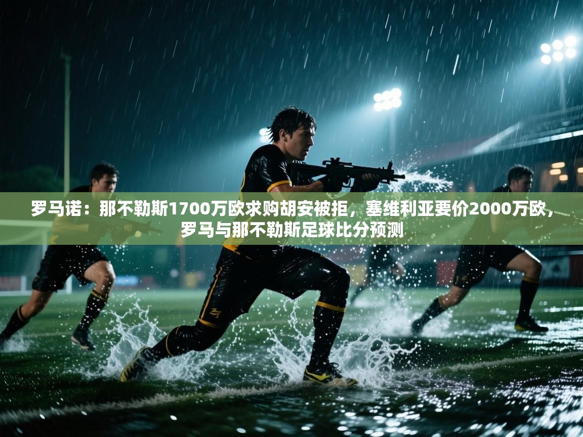 罗马诺：那不勒斯1700万欧求购胡安被拒，塞维利亚要价2000万欧，罗马与那不勒斯足球比分预测  第1张